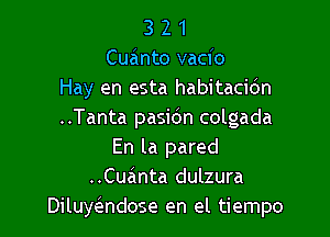 3 2 1
Cuzinto vacio
Hay en esta habitacidn
..Tanta pasidn colgada

En la pared
..Cuanta dulzura
Diluyelsndose en el tiempo