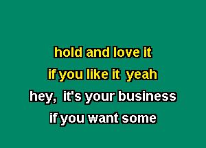 hold and love it
if you like it yeah

hey, it's your business

if you want some