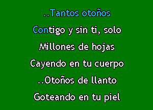 ..Tantos otoFmos
Contigo y sin ti, solo

Mi llones de hojas

Cayendo en tu cuerpo

..Otor105 de llanto

Goteando en tu piel