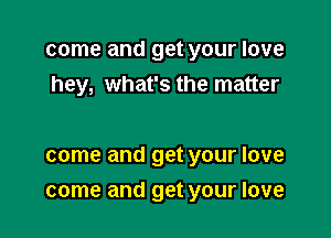 come and get your love
hey, what's the matter

come and get your love

come and get your love