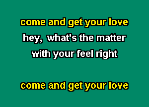 come and get your love
hey, what's the matter

with your feel right

come and get your love