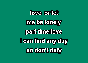 love or let
me be lonely
part time love

I can find any day
so don't defy