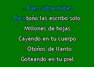 ..Pues sobre nubes
De otoEo las escn'bo solo
Millones de hojas
Cayendo en tu cuerpo

..OtorIos de llanto

Goteando en tu piel l