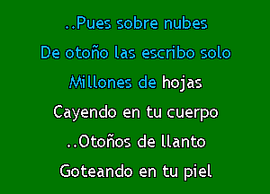 ..Pues sobre nubes
De otoEo las escn'bo solo
Millones de hojas
Cayendo en tu cuerpo

..OtorIos de llanto

Goteando en tu piel l