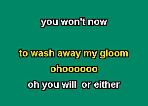 you won't now

to wash away my gloom
ohoooooo

oh you will or either
