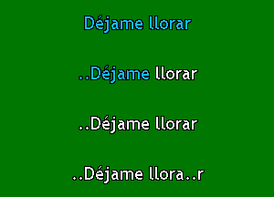 Daame llorar

umjame llorar

DQame llorar

..De'jame llora..r