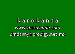 karokanta

www.dfscosjade.com
dmdannyisg- prodigy.net.mx