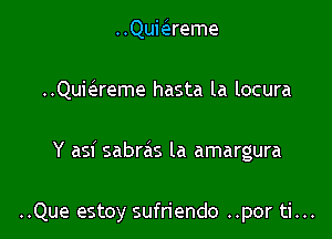 ..Quiaeme

..Quiaeme hasta la locura

Y asi sabras la amargura

..Que estoy sufriendo ..por ti...