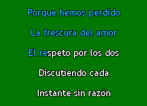 Porque hemos perdido
La frescura del amor
El respeto por los dos

Discutiendo cada

lnstante sin razdn l