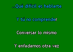 ..Quc3. difl'cil es hablarte

Y to no comprender

Conversar lo mismo

Y enfadarnos otra vez