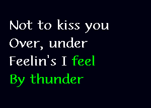 Not to kiss you
Over, under

Feelin's I feel
By thunder