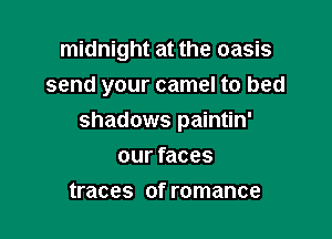 midnight at the oasis
send your camel to bed

shadows paintin'

our faces
traces 0f romance