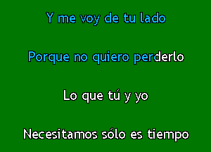 Y me voy de tu lado
Porque no quiero perderlo

Lo que to y yo

Necesitamos 5le es tiempo