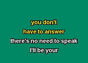 you don't
have to answer
there's no need to speak

I'll be your