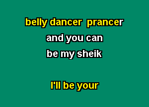 belly dancer prancer

and you can
be my sheik

I'll be your