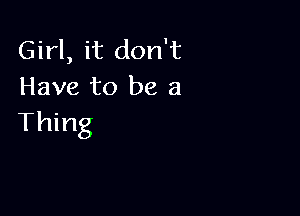 Girl, it don't
Have to be a

Thing