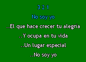 3 2 1
No soy yo
..El que hace crecer tu alegn'a

..Y ocupa en tu vida

..Un lugar especial

..No soy yo