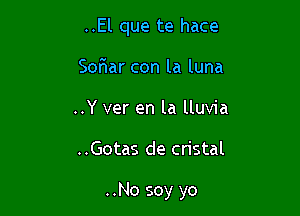 ..El que te hace
SoFIar con la luna
..Y ver en la lluvia

..Gotas de cristal

..No soy yo