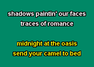shadows paintin' our faces
traces of romance

midnight at the oasis
send your camel to bed
