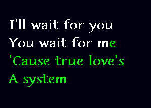 I'll wait for you
You wait for me

'Cause true love's
A system