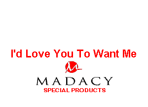 I'd Love You To Want Me
ML
M A D A C Y

SPEC IA L PRO D UGTS