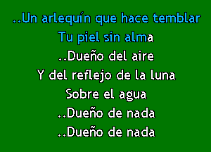 ..Un arlequfn que hace temblar
Tu piel sin alma
..Duer10 del aire

Y del reflejo de la luna

Sobre el agua
..DueF10 de nada
..Duer10 de nada