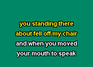 you standing there

about fell off my chair

and when you moved
your mouth to speak