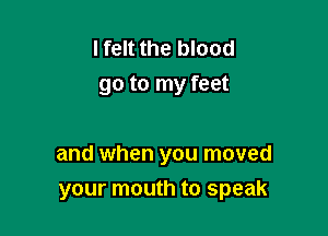 I felt the blood
go to my feet

and when you moved
your mouth to speak