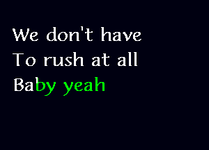 We don't have
To rush at all

Baby yeah