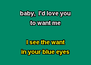 baby, I'd love you
to want me

I see the want

in your blue eyes