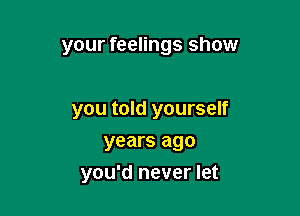 your feelings show

you told yourself

years ago
you'd never let