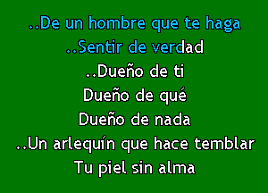 ..De un hombre que te haga
..Sentir de verdad
..DueFIo de ti
Dueflo de qw

Duef'lo de nada
..Un arlequin que hace temblar
Tu piel sin alma