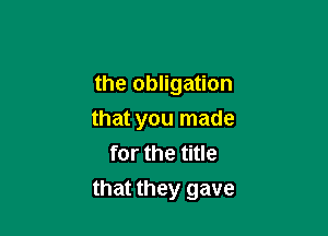 the obligation

that you made
for the title
that they gave