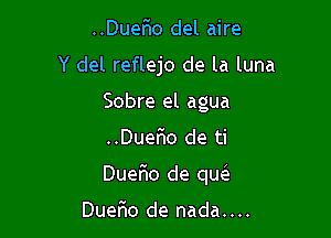 ..Duer10 del aire
Y del reflejo de la luna
Sobre el agua

..Duer'io de ti

Duer10 de qw

Duefuo de nada....