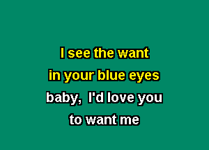 I see the want
in your blue eyes

baby, I'd love you

to want me