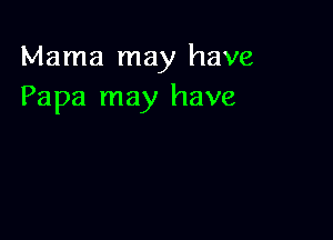 Mama may have
Papa may have