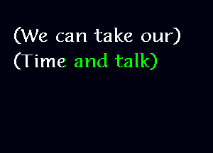 (We can take our)
(Time and talk)