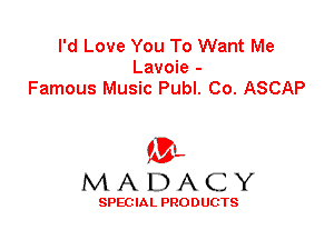 I'd Love You To Want Me
Lavoie -
Famous Music Publ. Co. ASCAP

'3',
MADACY

SPEC IA L PRO D UGTS