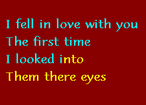 I fell in love with you
The first time
I looked into

Them there eyes