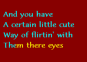 And you have
A certain little cute
Way of flirtin' with

Them there eyes