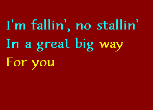 I'm fallin', no stallin'

In a great big way

For you