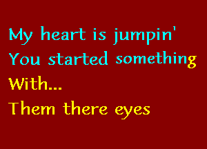 My heart is jumpin'
You started something

With...
Them there eyes