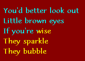 You'd better look out
Little brown eyes

If you're wise
They sparkle
They bubble