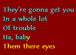 They're gonna get you
In a whole lot

Of trouble

Ha, baby

Them there eyes