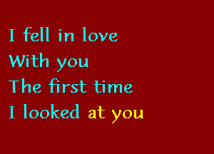 I fell in love
With you
The first time

I looked at you