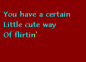 You have a certain

Little cute way

Of flirtin'