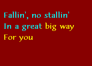 Fallin', no stallin'

In a great big way

For you