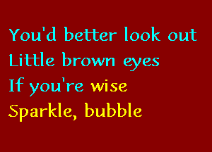 You'd better look out
Little brown eyes

If you're wise

Sparkle, bubble