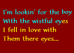 I'm lookin' for the boy
With the wistful eyes
I fell in love with

Them there eyes...