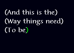 (And this is the)
(Way things need)

(To be)